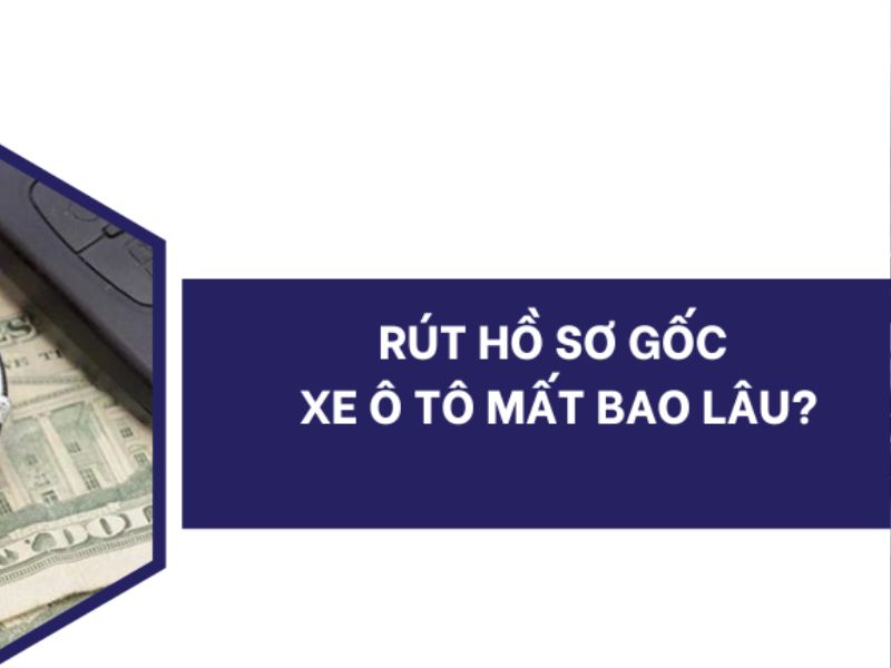 Rút Hồ Sơ Gốc Ô Tô Mất Bao Lâu? Quy Trình Chi Tiết